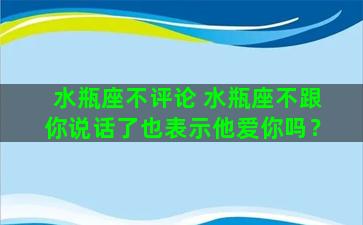 水瓶座不评论 水瓶座不跟你说话了也表示他爱你吗？